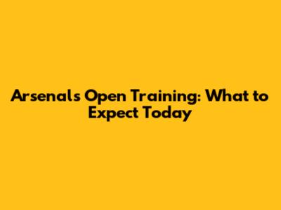 Arsenal's Open Training: What to Expect Today