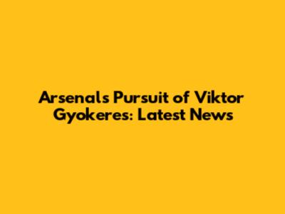 Arsenal's Pursuit of Viktor Gyokeres: Latest News