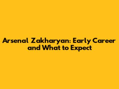 Arsenal Zakharyan: Early Career and What to Expect