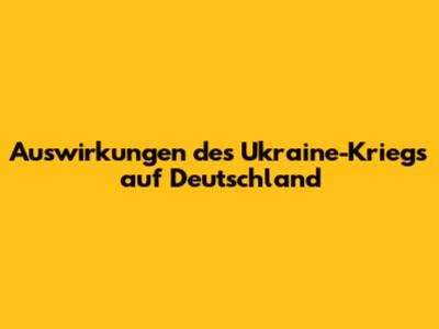 Auswirkungen des Ukraine-Kriegs auf Deutschland