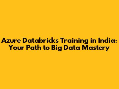 Azure Databricks Training in India: Your Path to Big Data Mastery