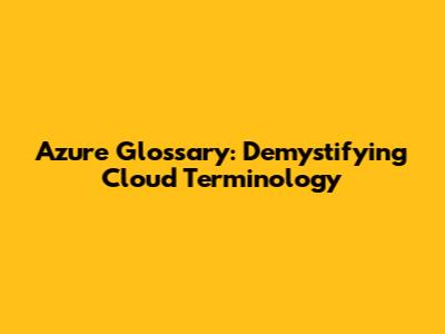 Azure Glossary: Demystifying Cloud Terminology