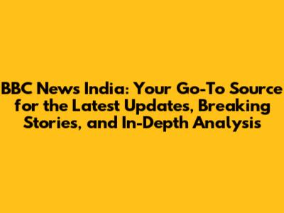 BBC News India: Your Go-To Source for the Latest Updates, Breaking Stories, and In-Depth Analysis