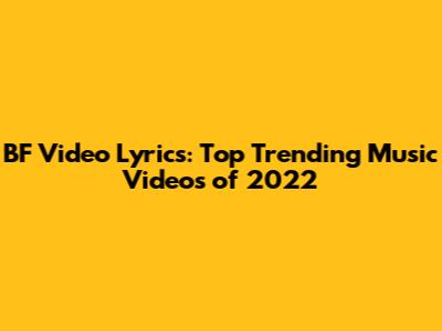 BF Video Lyrics: Top Trending Music Videos of 2022