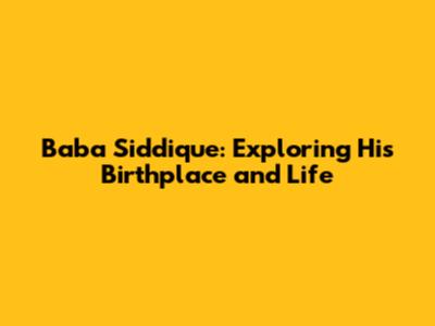 Baba Siddique: Exploring His Birthplace and Life