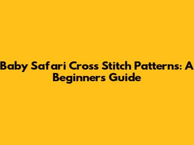 Baby Safari Cross Stitch Patterns: A Beginner's Guide