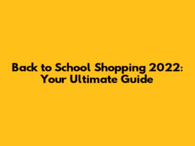 Back to School Shopping 2022: Your Ultimate Guide