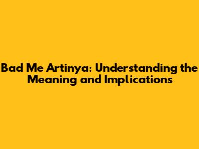 Bad Me Artinya: Understanding the Meaning and Implications