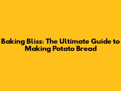 Baking Bliss: The Ultimate Guide to Making Potato Bread