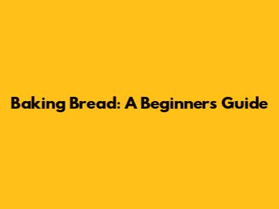 Baking Bread: A Beginner's Guide
