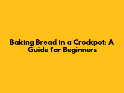 Baking Bread in a Crockpot: A Guide for Beginners