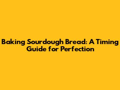 Baking Sourdough Bread: A Timing Guide for Perfection