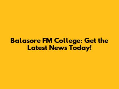 Balasore FM College: Get the Latest News Today!