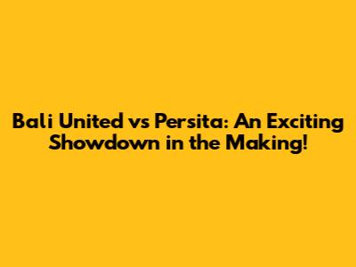 Bali United vs Persita: An Exciting Showdown in the Making!