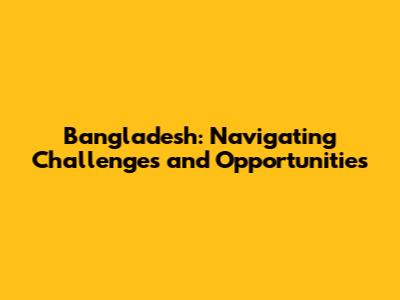 Bangladesh: Navigating Challenges and Opportunities