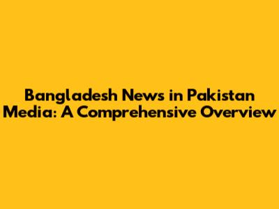 Bangladesh News in Pakistan Media: A Comprehensive Overview