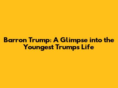 Barron Trump: A Glimpse into the Youngest Trump's Life