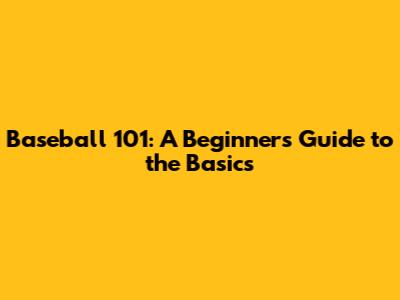 Baseball 101: A Beginner's Guide to the Basics