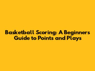Basketball Scoring: A Beginner's Guide to Points and Plays