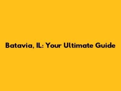 Batavia, IL: Your Ultimate Guide