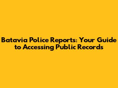 Batavia Police Reports: Your Guide to Accessing Public Records