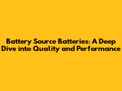Battery Source Batteries: A Deep Dive into Quality and Performance