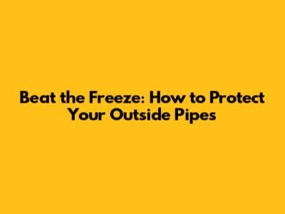 Beat the Freeze: How to Protect Your Outside Pipes