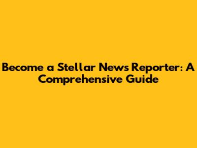 Become a Stellar News Reporter: A Comprehensive Guide