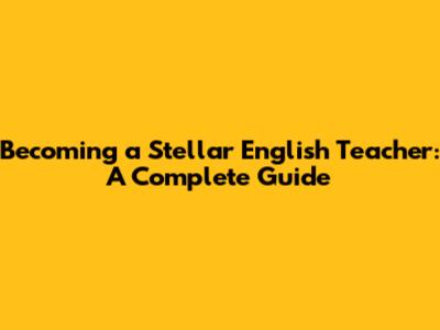 Becoming a Stellar English Teacher: A Complete Guide