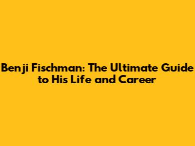 Benji Fischman: The Ultimate Guide to His Life and Career