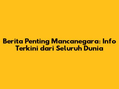 Berita Penting Mancanegara: Info Terkini dari Seluruh Dunia