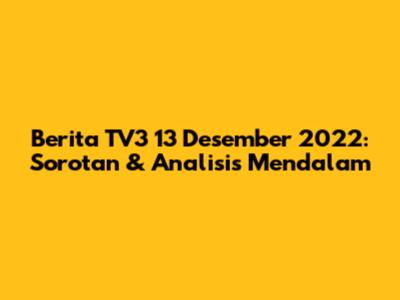Berita TV3 13 Desember 2022: Sorotan & Analisis Mendalam