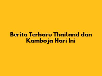 Berita Terbaru Thailand dan Kamboja Hari Ini