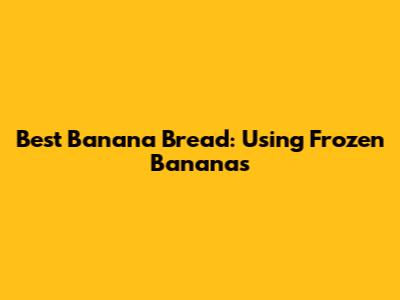 Best Banana Bread: Using Frozen Bananas