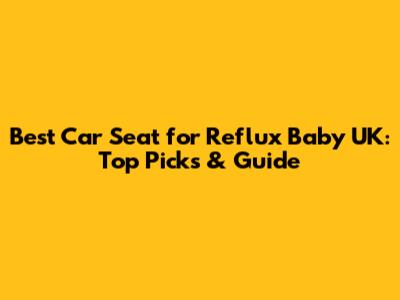 Best Car Seat for Reflux Baby UK: Top Picks & Guide