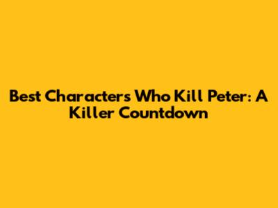 Best Characters Who Kill Peter: A Killer Countdown