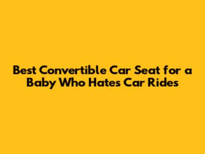 Best Convertible Car Seat for a Baby Who Hates Car Rides