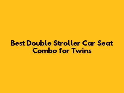 Best Double Stroller Car Seat Combo for Twins