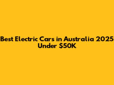 Best Electric Cars in Australia 2025 Under $50K