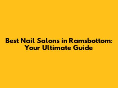 Best Nail Salons in Ramsbottom: Your Ultimate Guide
