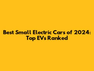 Best Small Electric Cars of 2024: Top EVs Ranked