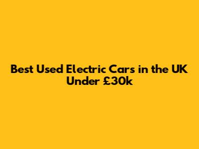 Best Used Electric Cars in the UK Under £30k