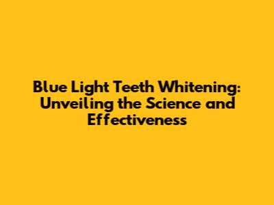 Blue Light Teeth Whitening: Unveiling the Science and Effectiveness