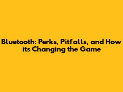Bluetooth: Perks, Pitfalls, and How it's Changing the Game