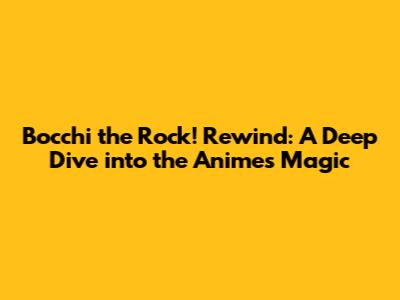 Bocchi the Rock! Rewind: A Deep Dive into the Anime's Magic