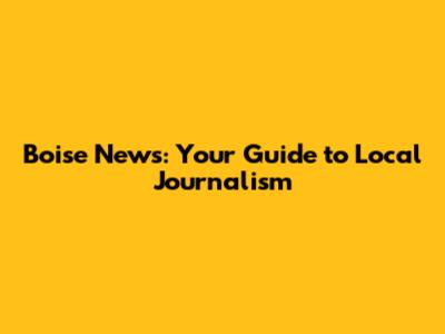 Boise News: Your Guide to Local Journalism