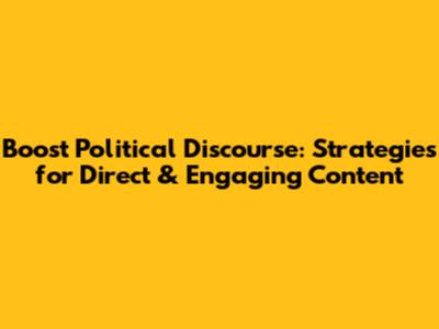 Boost Political Discourse: Strategies for Direct & Engaging Content