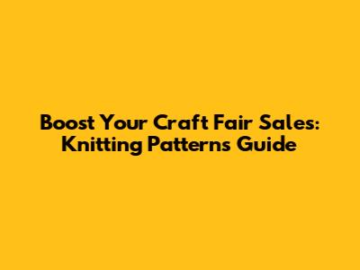 Boost Your Craft Fair Sales: Knitting Patterns Guide