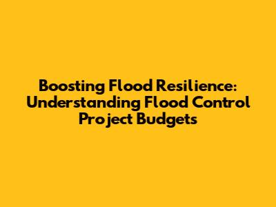 Boosting Flood Resilience: Understanding Flood Control Project Budgets