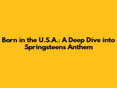 Born in the U.S.A.: A Deep Dive into Springsteen's Anthem